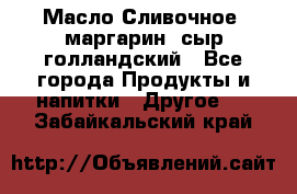 Масло Сливочное ,маргарин ,сыр голландский - Все города Продукты и напитки » Другое   . Забайкальский край